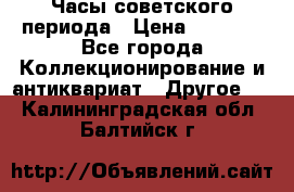 Часы советского периода › Цена ­ 3 999 - Все города Коллекционирование и антиквариат » Другое   . Калининградская обл.,Балтийск г.